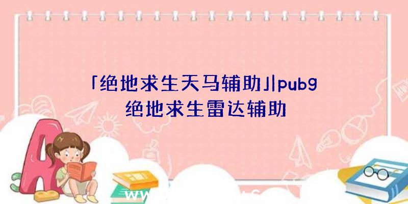 「绝地求生天马辅助」|pubg绝地求生雷达辅助